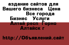 Cаздание сайтов для Вашего бизнеса › Цена ­ 5 000 - Все города Бизнес » Услуги   . Алтай респ.,Горно-Алтайск г.